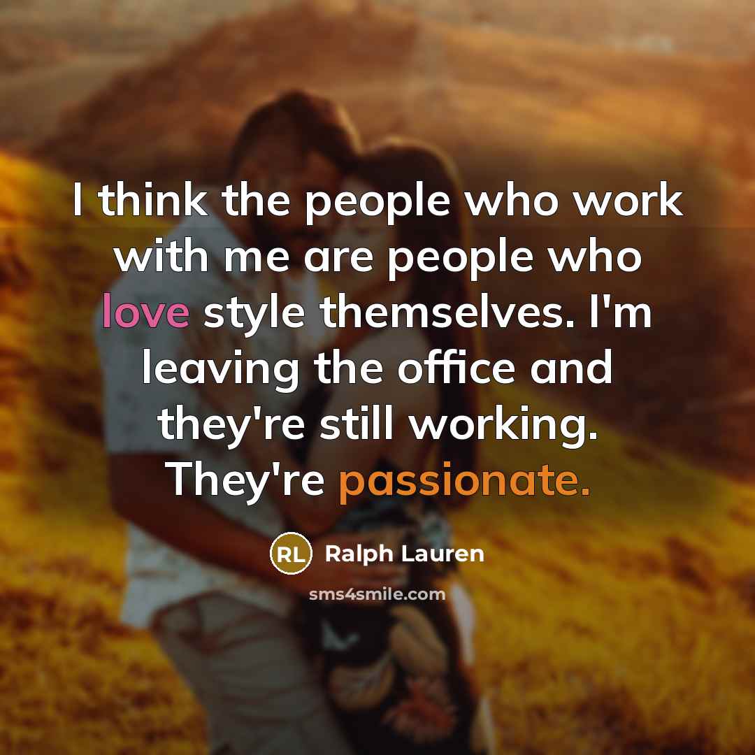 “I think the people who work with me are people who love style themselves. I'm leaving the office and they're still working. They're passionate.” quote by Ralph Lauren