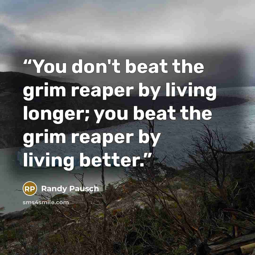 “You don't beat the grim reaper by living longer; you beat the grim reaper by living better.” quote by Randy Pausch
