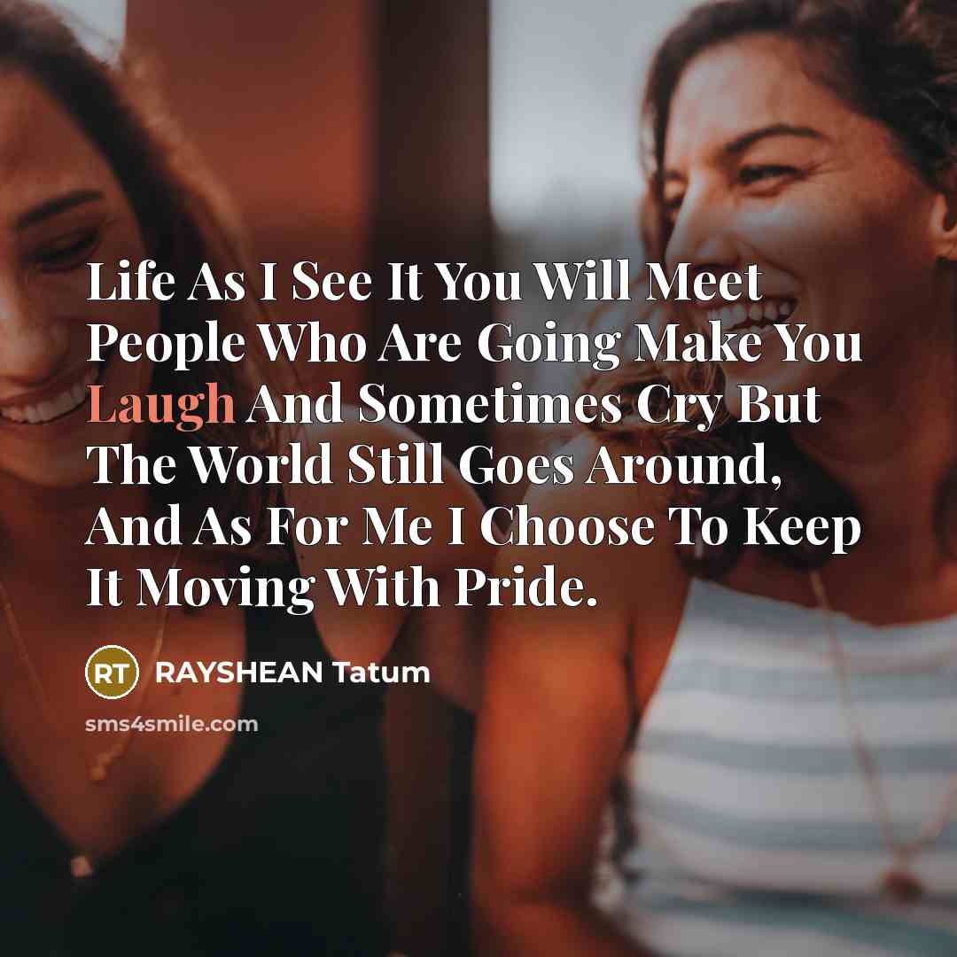 “Life As I See It You Will Meet People Who Are Going Make You Laugh And Sometimes Cry But The World Still Goes Around, And As For Me I Choose To Keep It Moving With Pride.” quote by RAYSHEAN Tatum