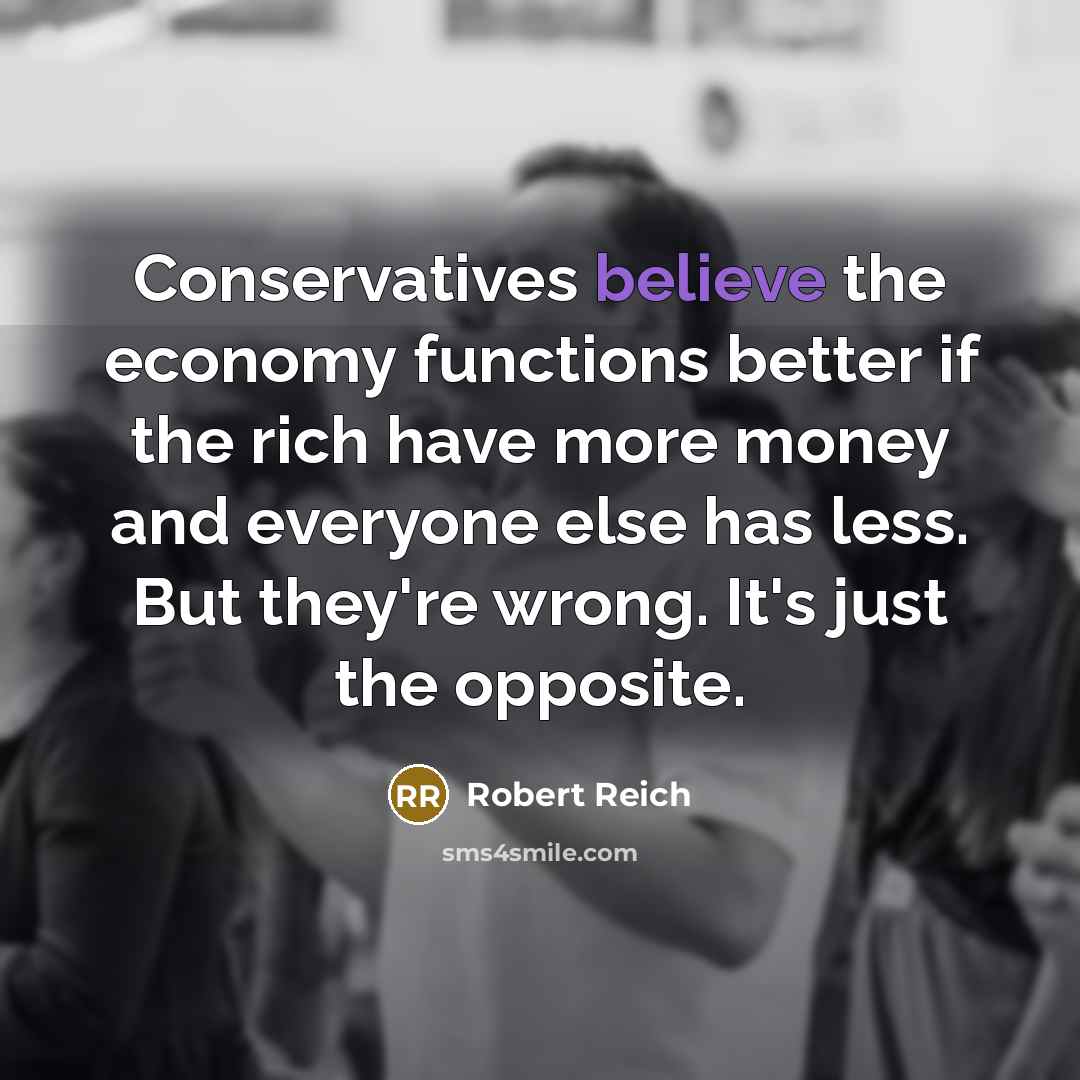 “Conservatives believe the economy functions better if the rich have…” quote by Robert Reich