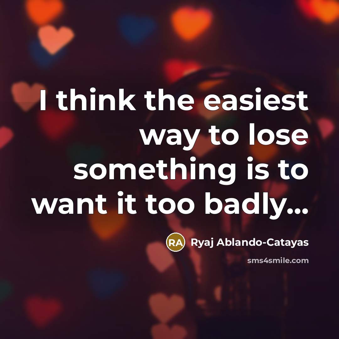 “I think the easiest way to lose something is to want it too badly...” quote by Ryaj Ablando-Catayas