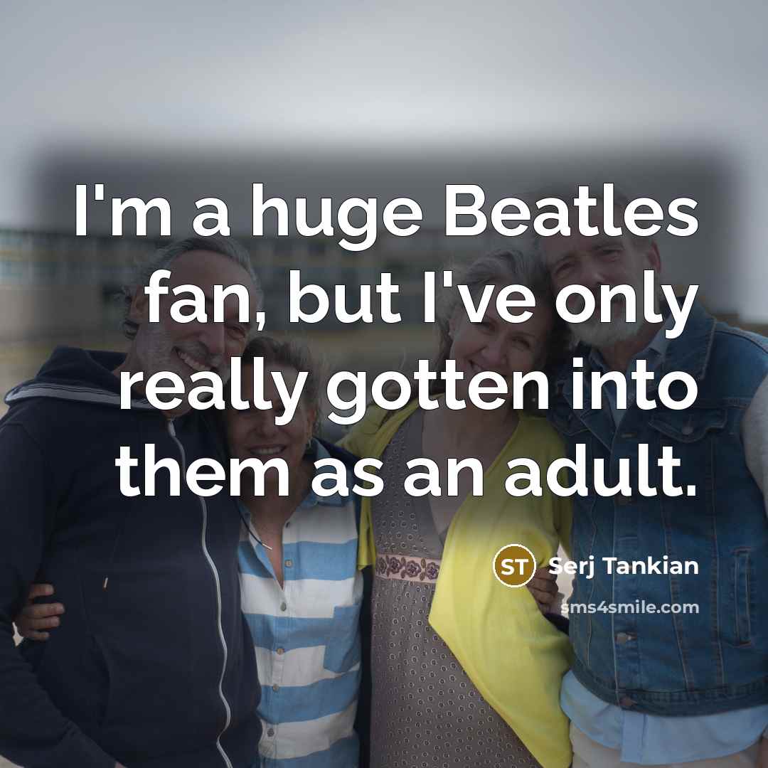 “I'm a huge Beatles fan, but I've only really gotten into them as an adult.” quote by Serj Tankian