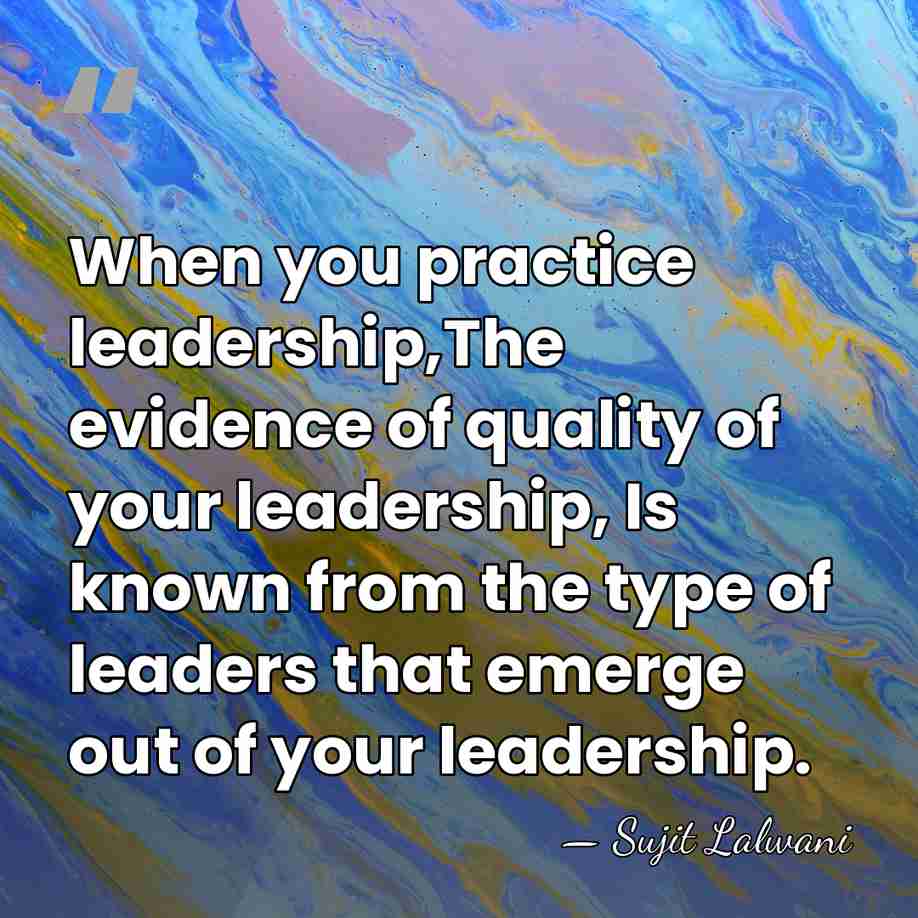 When you practice leadership,The evidence of quality of your leadership, Is known&hellip; - Sujit Lalwani