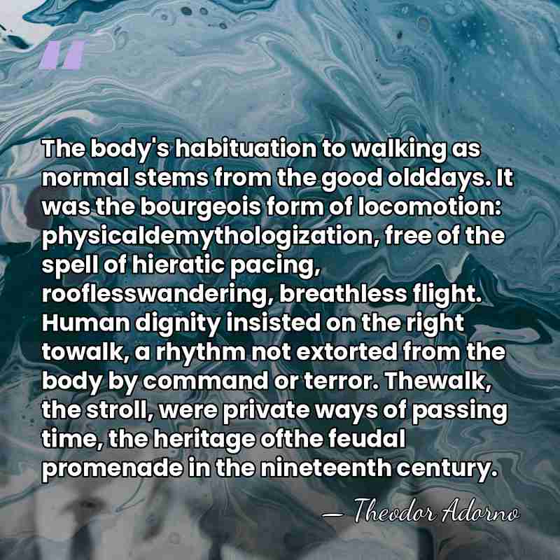 The body's habituation to walking as normal stems from the good olddays.&hellip; - Theodor Adorno