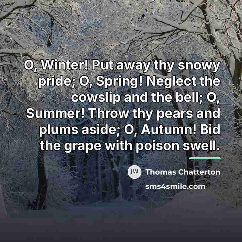 “O, Winter! Put away thy snowy pride; O, Spring! Neglect…” quote by Thomas Chatterton