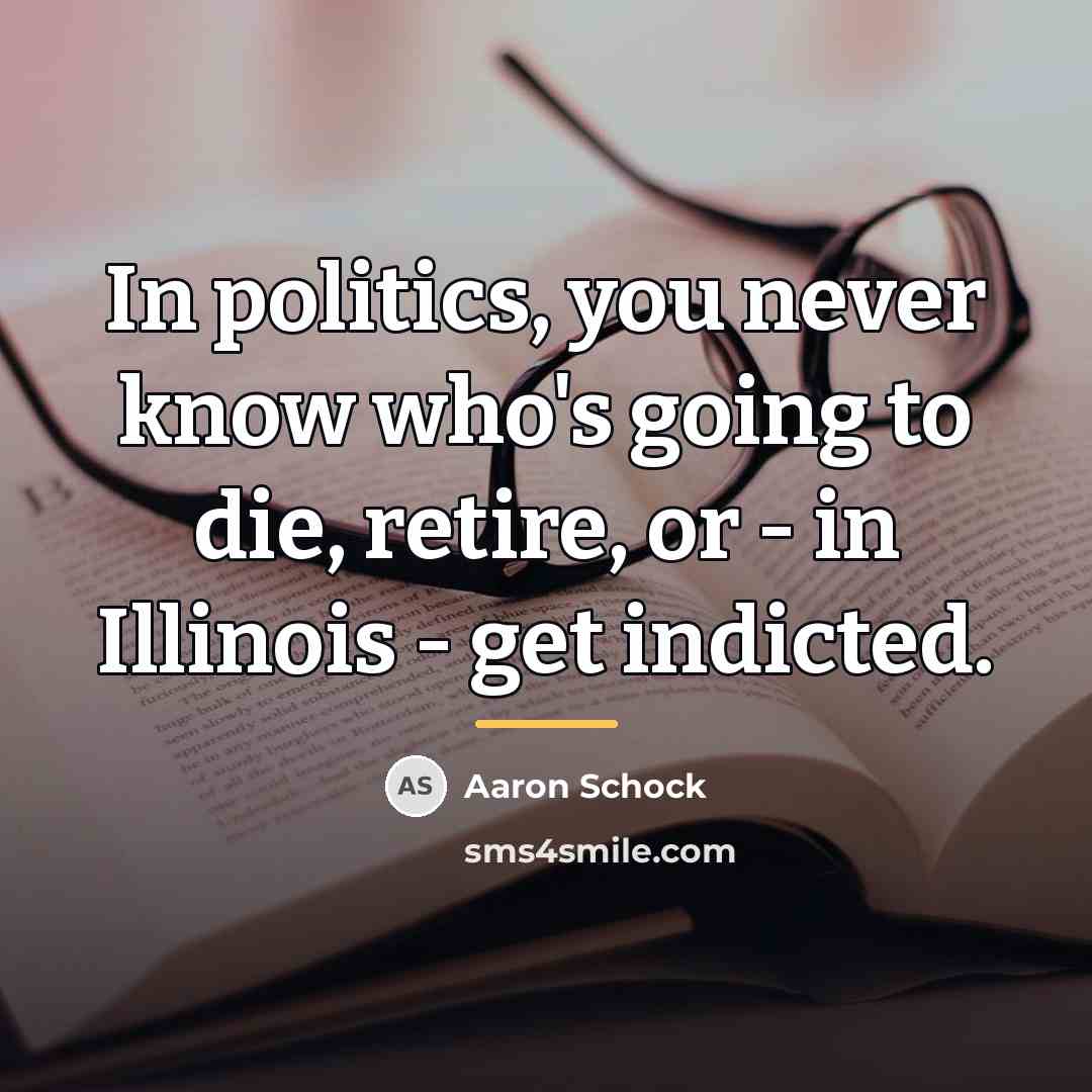 “In politics, you never know who's going to die, retire,…” quote by Aaron Schock