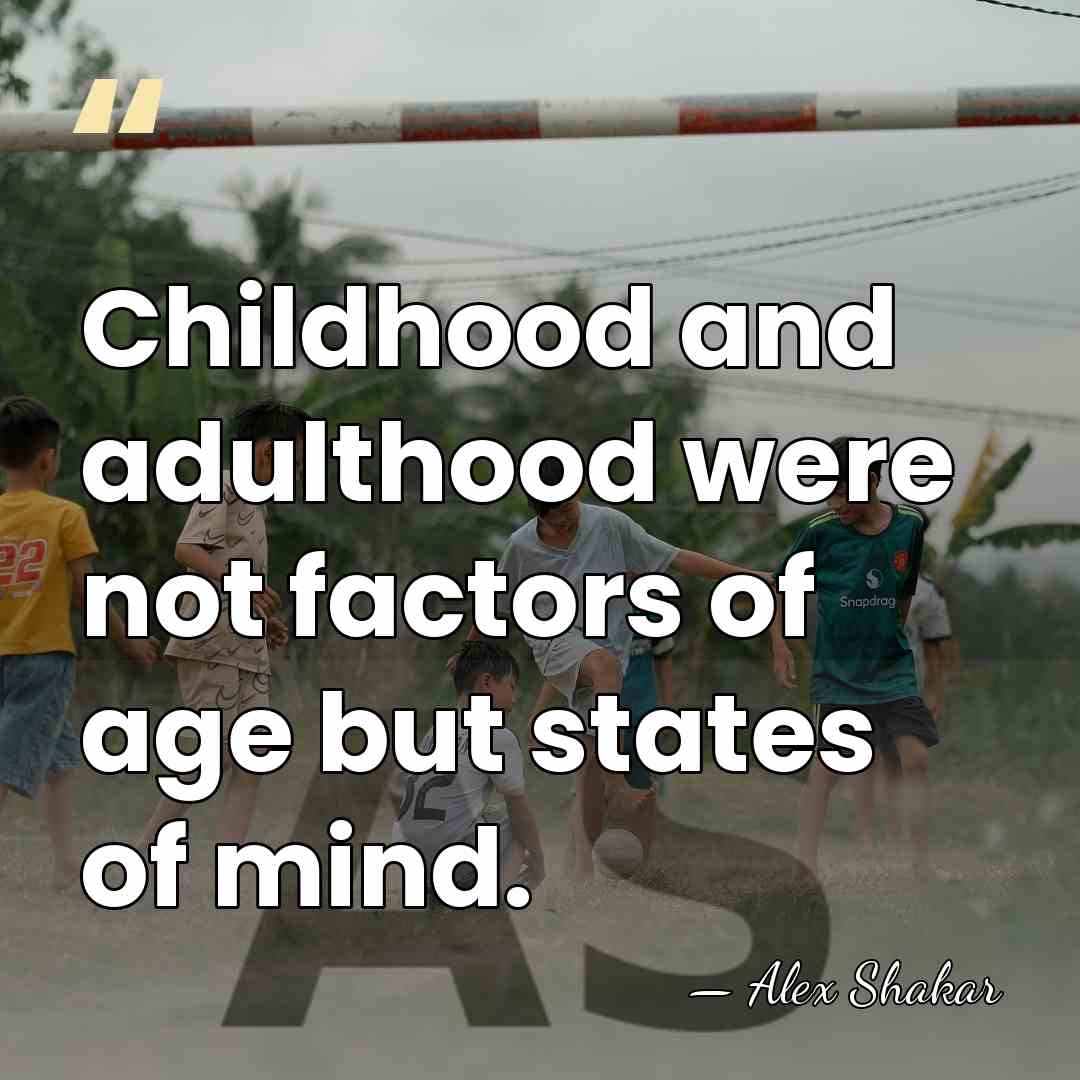Childhood and adulthood were not factors of age but states of mind. - Alex Shakar