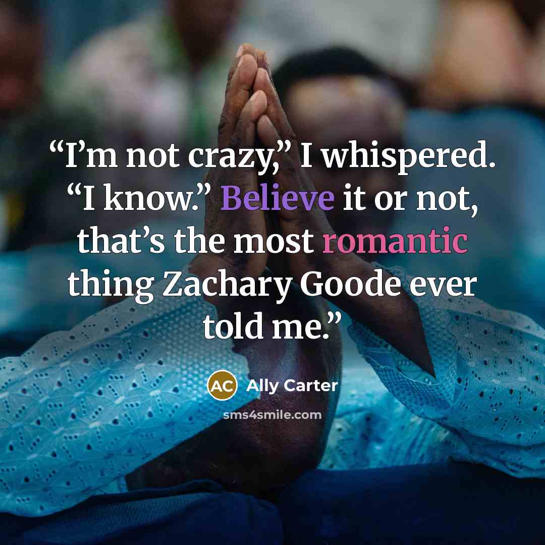 “I’m not crazy,” I whispered. “I know.” Believe it or not, that’s the most romantic thing Zachary Goode ever told me.” quote by Ally Carter