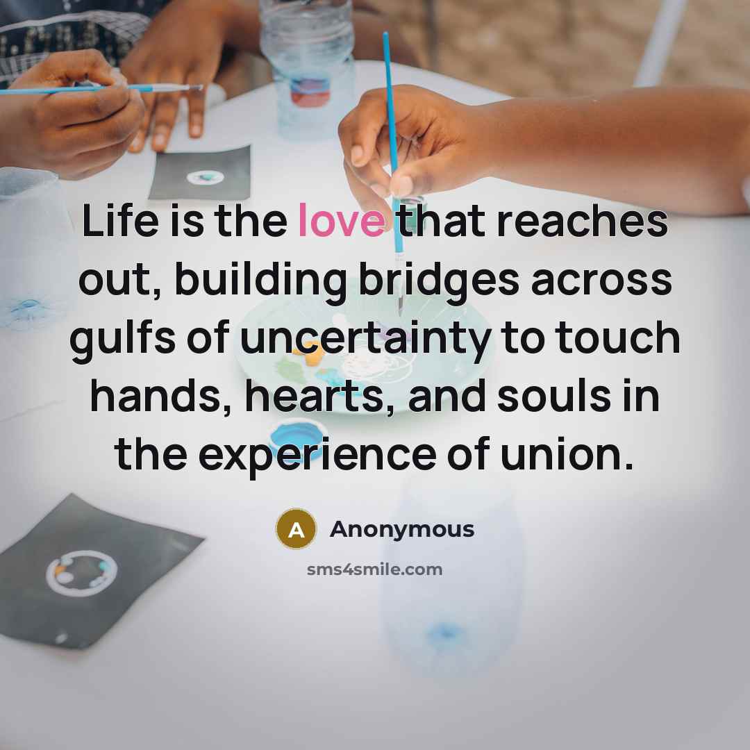“Life is the love that reaches out, building bridges across gulfs of uncertainty to touch hands, hearts, and souls in the experience of union.” quote by Anonymous