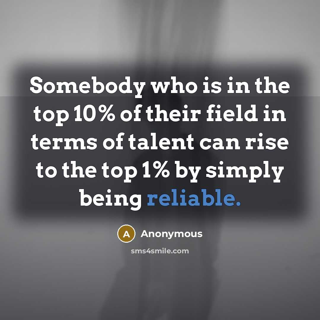 “Somebody who is in the top 10% of their field in terms of talent can rise to the top 1% by simply being reliable.” quote by Anonymous