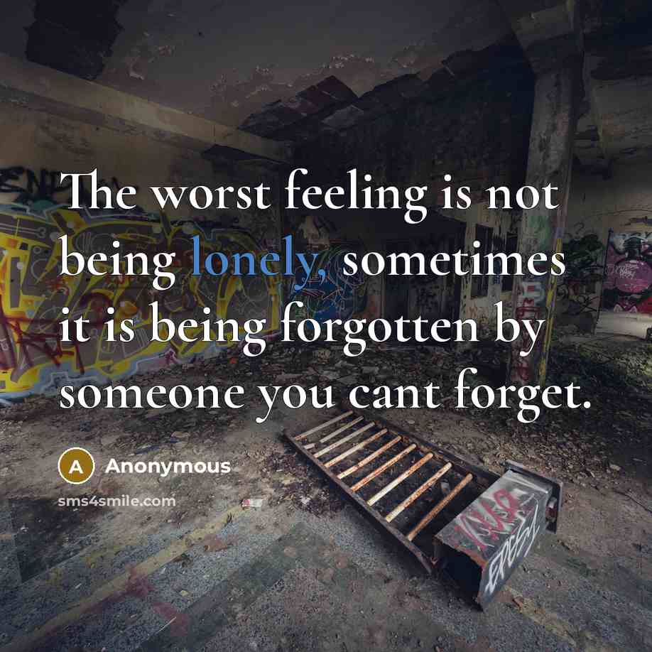 “The worst feeling is not being lonely, sometimes it is being forgotten by someone you cant forget.” quote by Anonymous