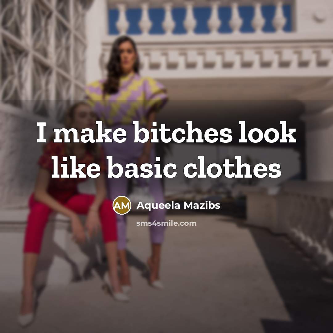 “I make bitches look like basic clothes” quote by Aqueela Mazibs