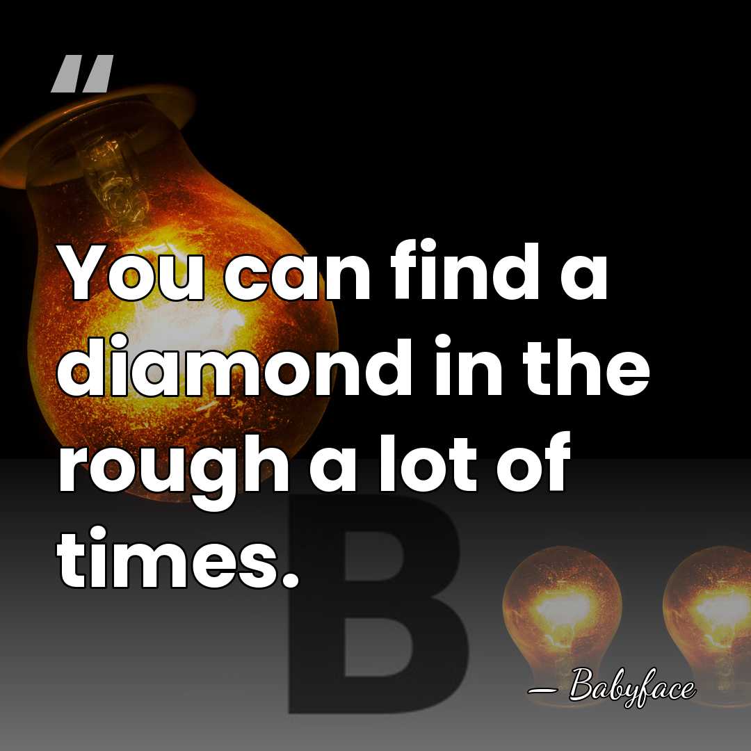 You can find a diamond in the rough a lot of times. - Babyface