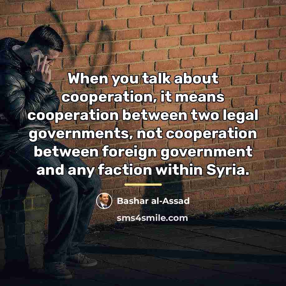 “When you talk about cooperation, it means cooperation between two…” quote by Bashar al-Assad