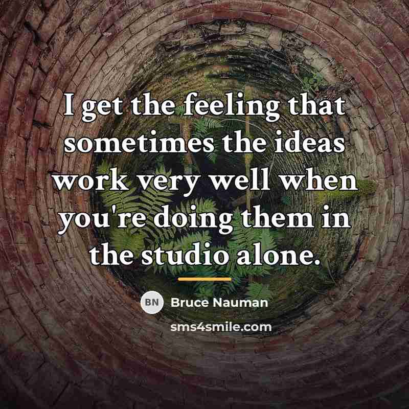 “I get the feeling that sometimes the ideas work very…” quote by Bruce Nauman