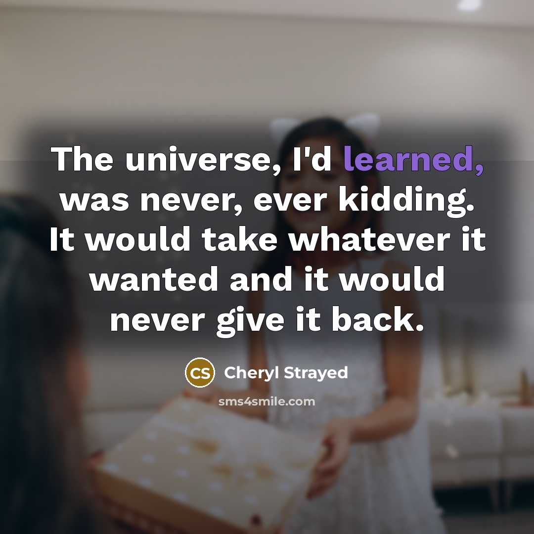 “The universe, I'd learned, was never, ever kidding. It would…” quote by Cheryl Strayed