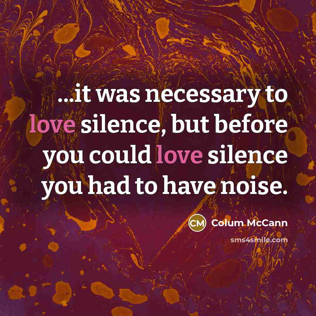 “...it was necessary to love silence, but before you could…” quote by Colum McCann
