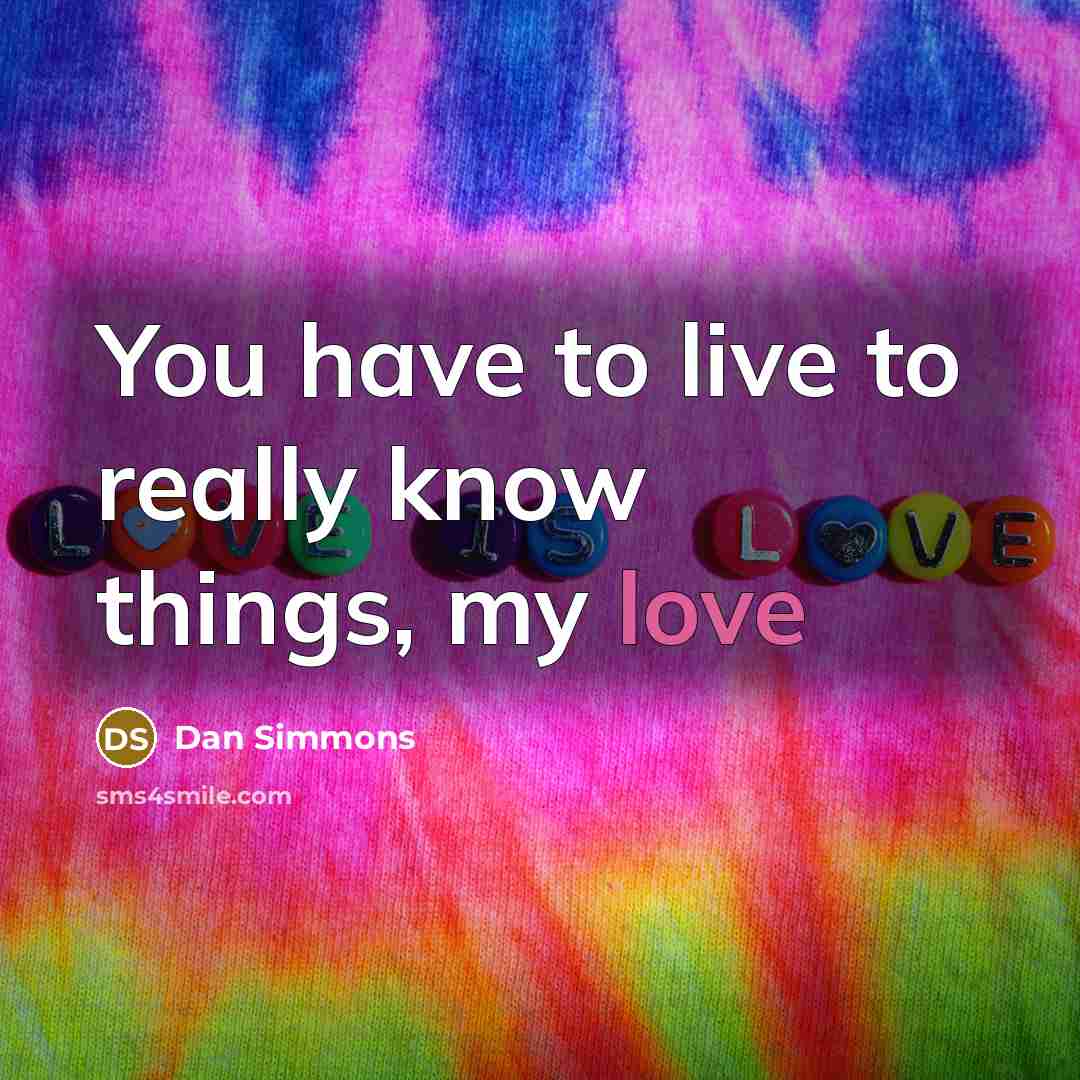 “You have to live to really know things, my love…” quote by Dan Simmons