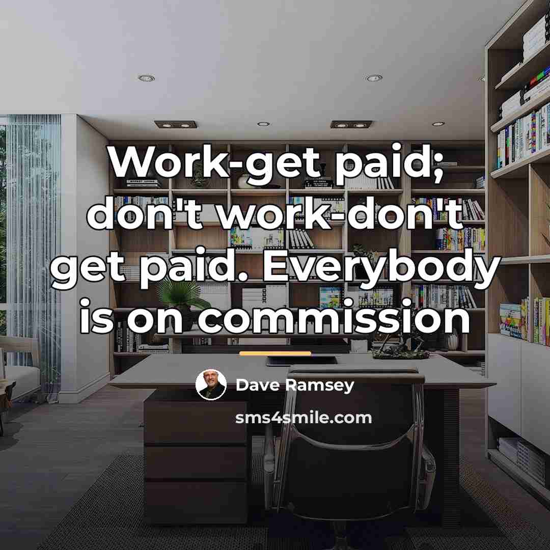 “Work-get paid; don't work-don't get paid. Everybody is on commission…” quote by Dave Ramsey