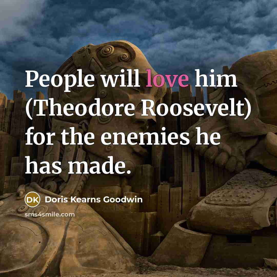 “People will love him (Theodore Roosevelt) for the enemies he…” quote by Doris Kearns Goodwin