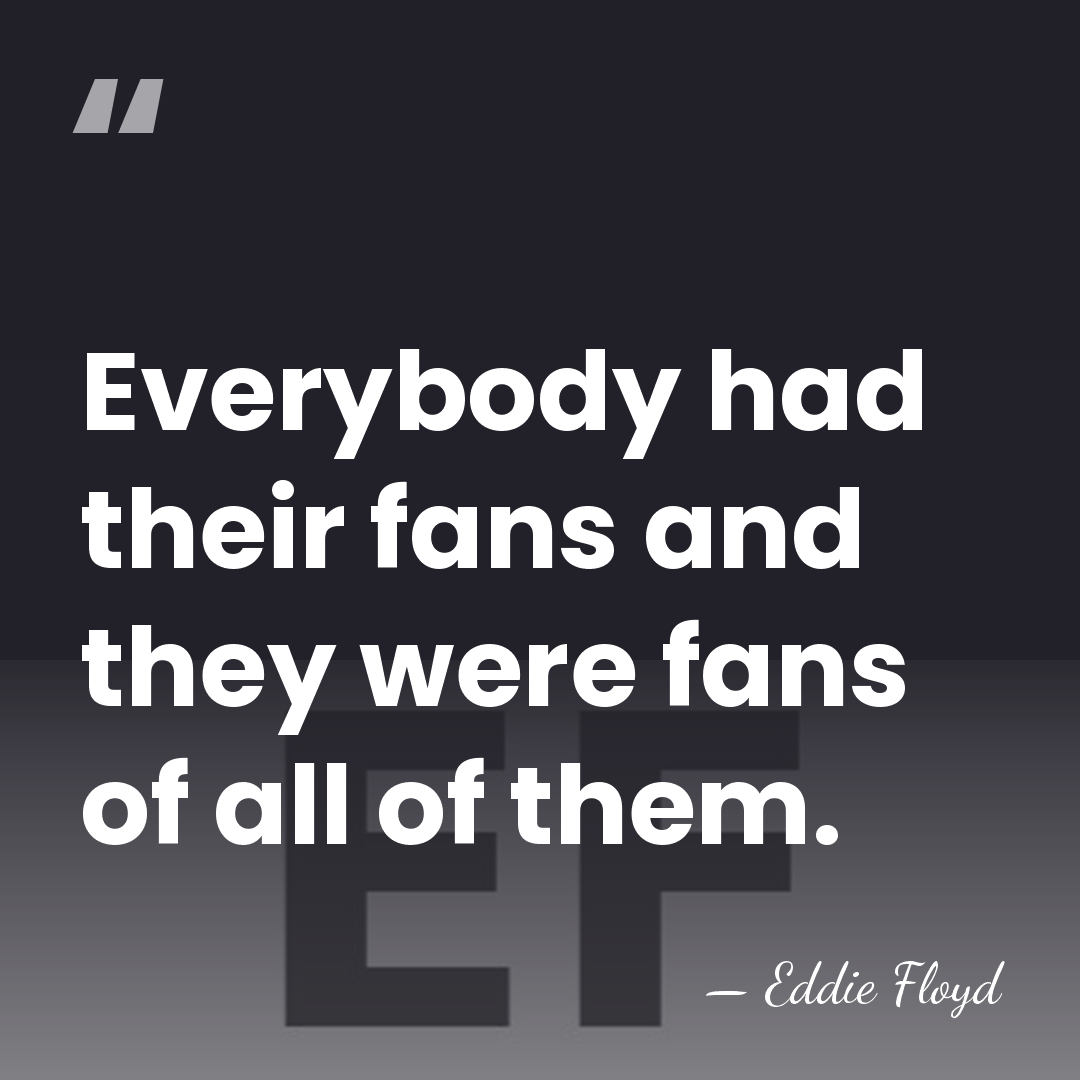 Everybody had their fans and they were fans of all of them. - Eddie Floyd
