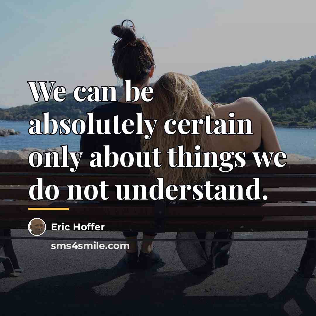 “We can be absolutely certain only about things we do…” quote by Eric Hoffer