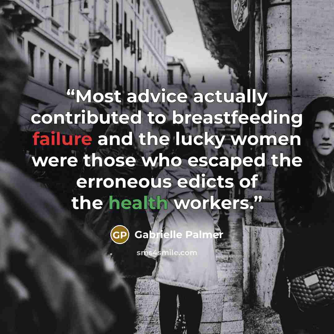 “Most advice actually contributed to breastfeeding failure and the lucky women were those who escaped the erroneous edicts of the health workers.” quote by Gabrielle Palmer