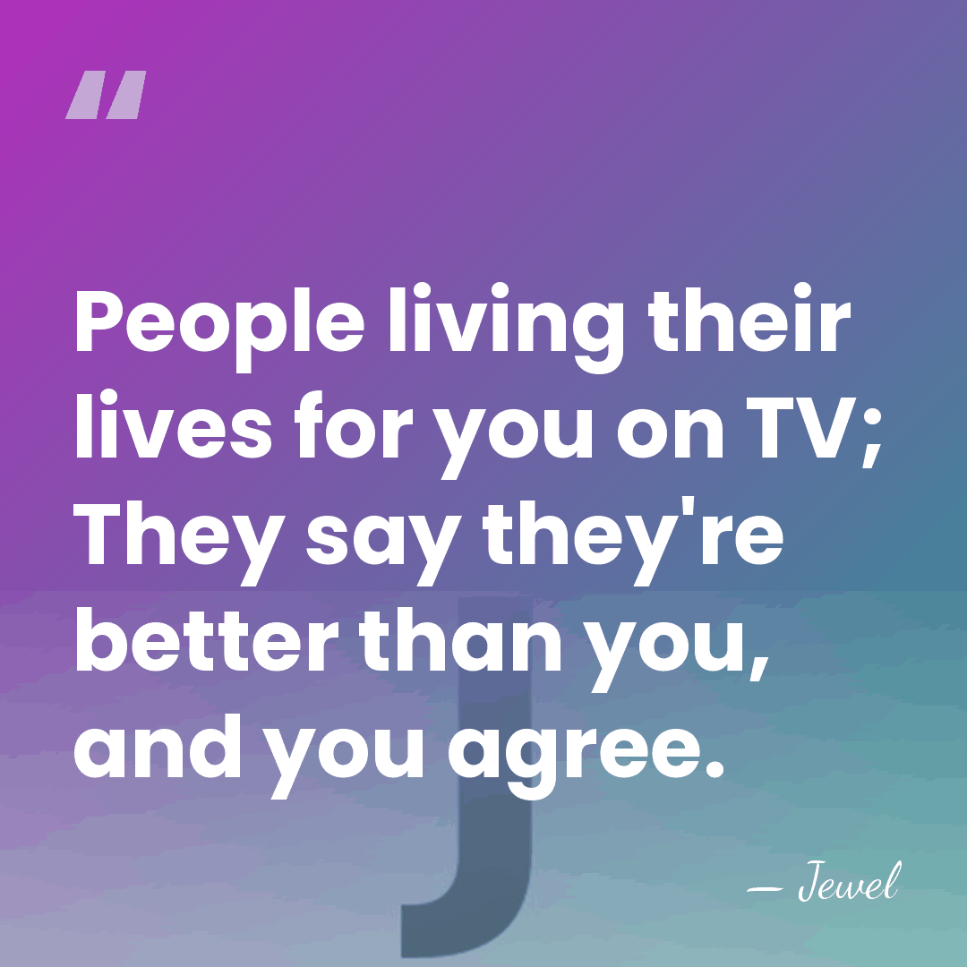 People living their lives for you on TV; They say they're better&hellip; - Jewel