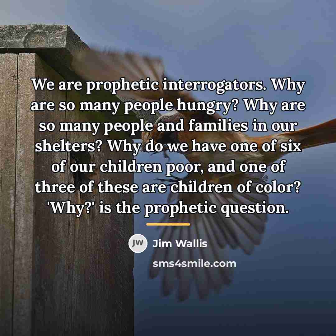 “We are prophetic interrogators. Why are so many people hungry?…” quote by Jim Wallis