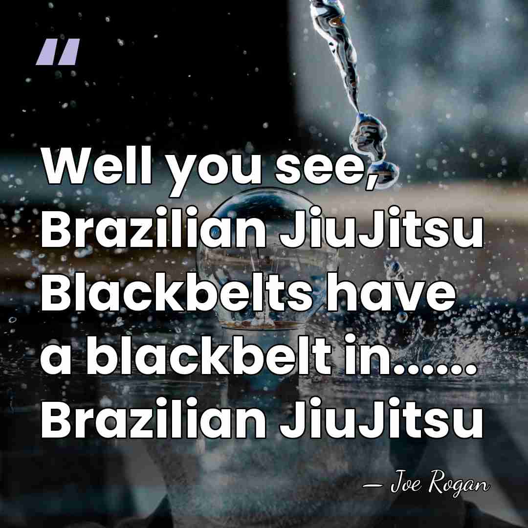 Well you see, Brazilian JiuJitsu Blackbelts have a blackbelt in...... Brazilian JiuJitsu - Joe Rogan