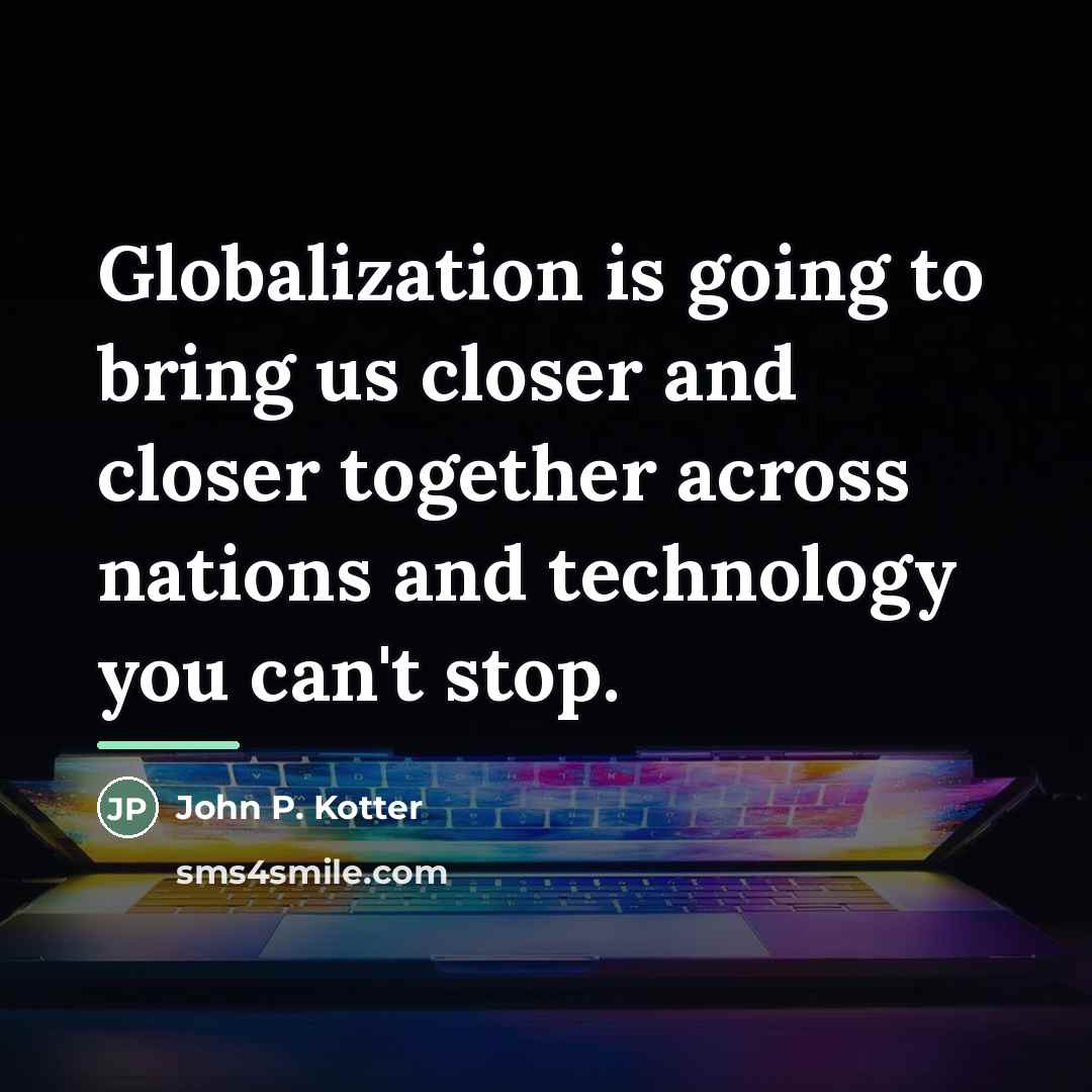“Globalization is going to bring us closer and closer together…” quote by John P. Kotter