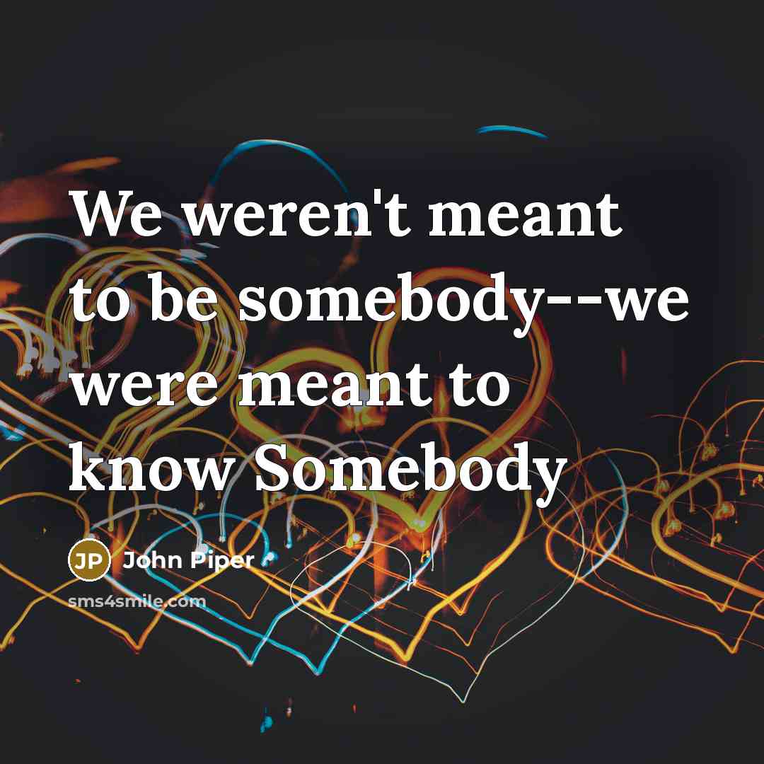 “We weren't meant to be somebody--we were meant to know…” quote by John Piper