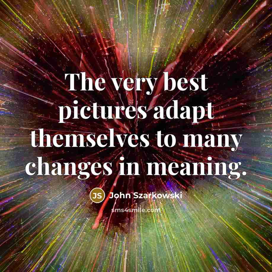 “The very best pictures adapt themselves to many changes in…” quote by John Szarkowski