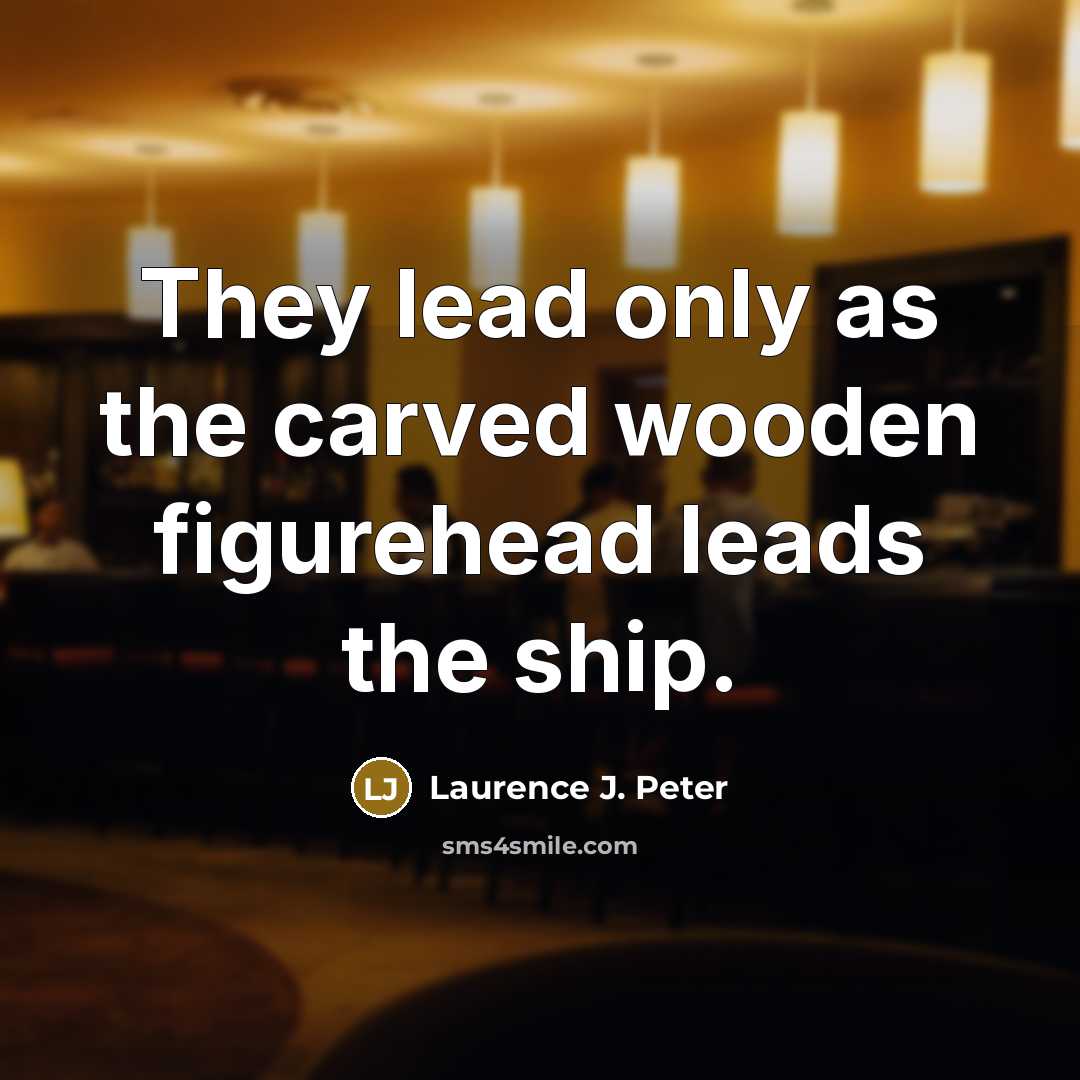 “They lead only as the carved wooden figurehead leads the…” quote by Laurence J. Peter
