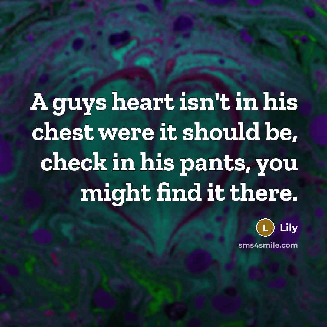 “A guys heart isn't in his chest were it should be, check in his pants, you might find it there.” quote by Lily