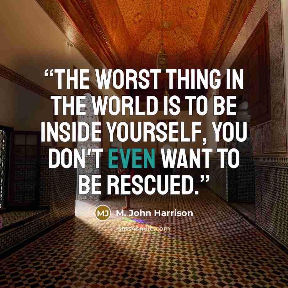 “The worst thing in the world is to be inside yourself, you don't even want to be rescued.” quote by M. John Harrison