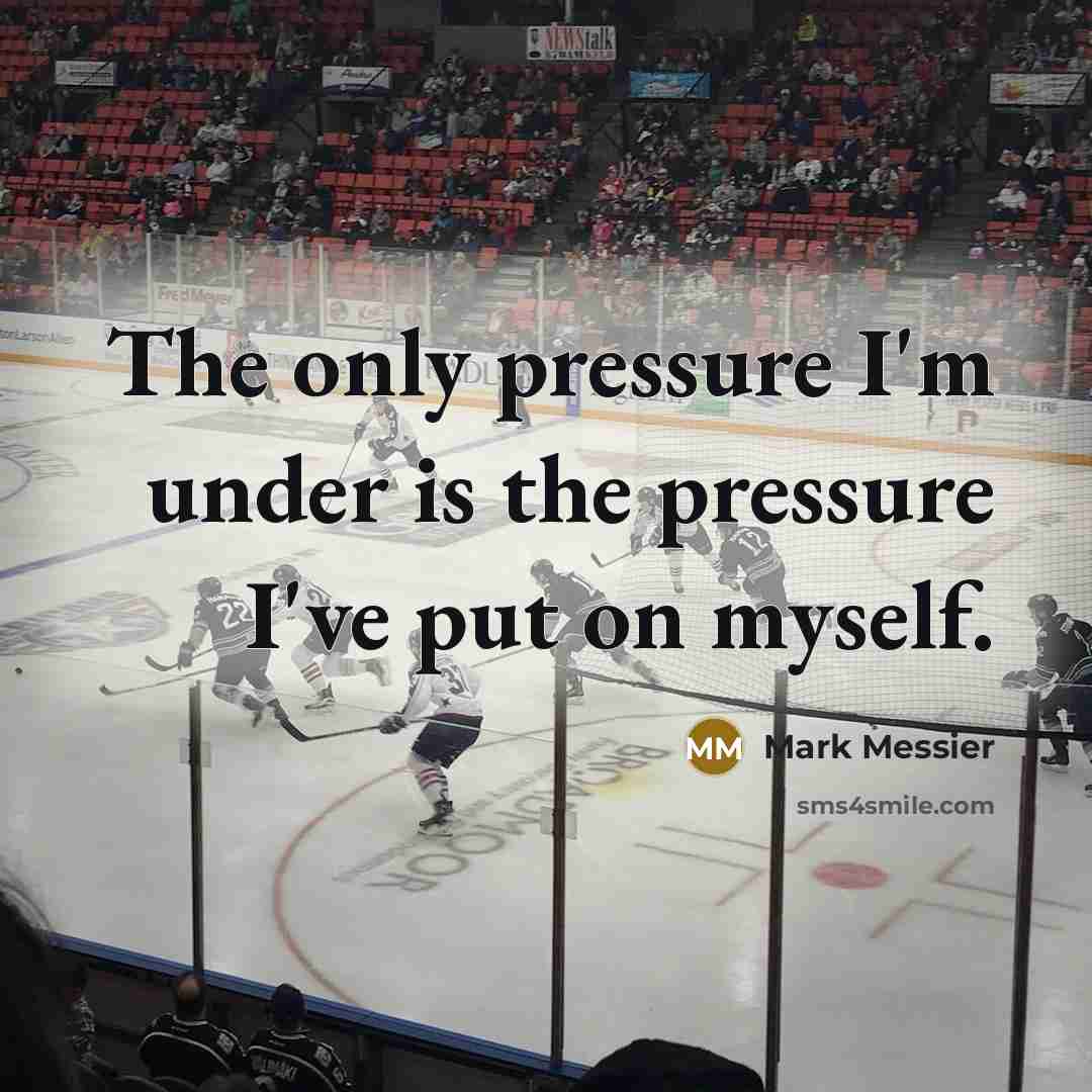 “The only pressure I'm under is the pressure I've put…” quote by Mark Messier