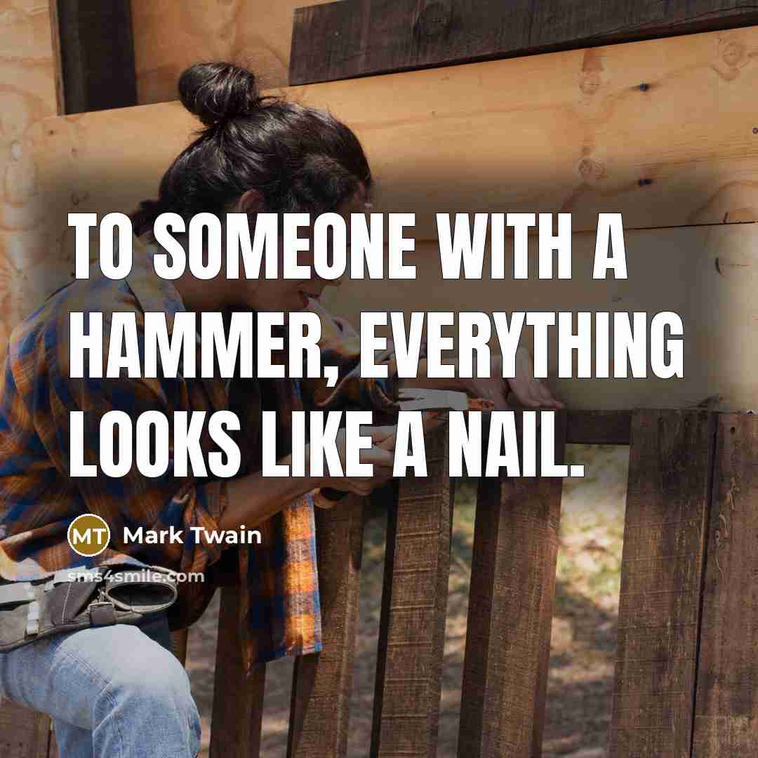 “To someone with a hammer, everything looks like a nail.” quote by Mark Twain