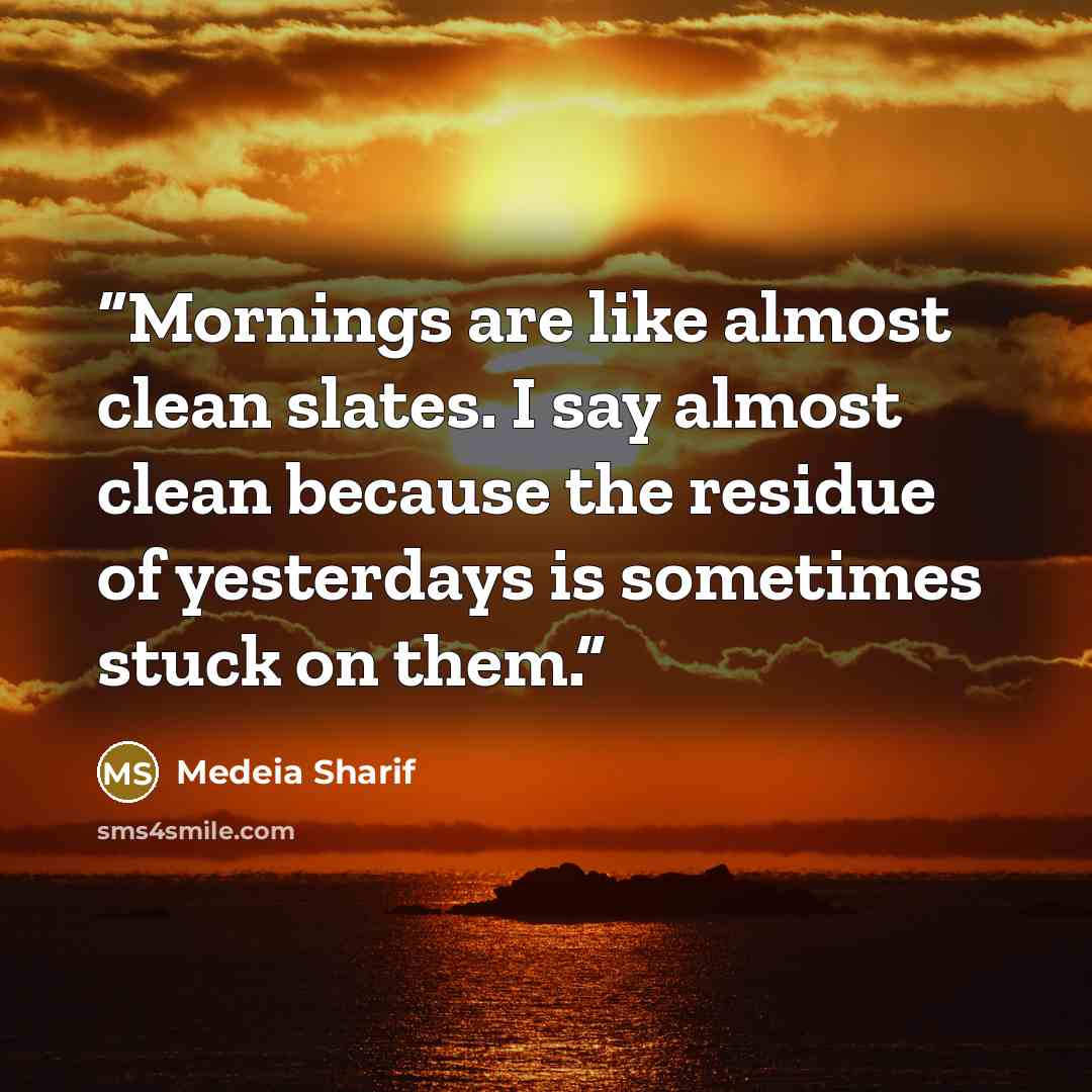 “Mornings are like almost clean slates. I say almost clean because the residue of yesterdays is sometimes stuck on them.” quote by Medeia Sharif