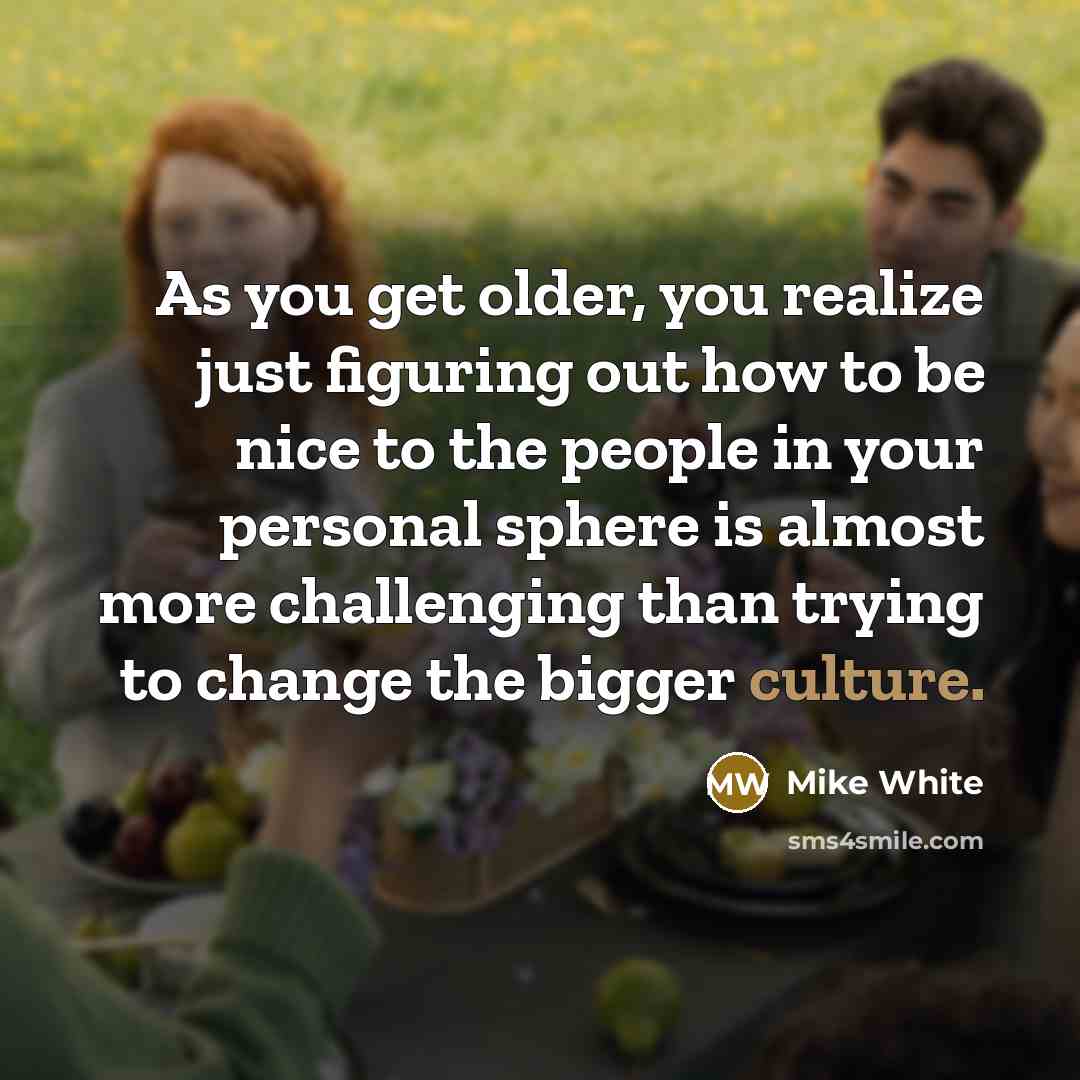 “As you get older, you realize just figuring out how…” quote by Mike White