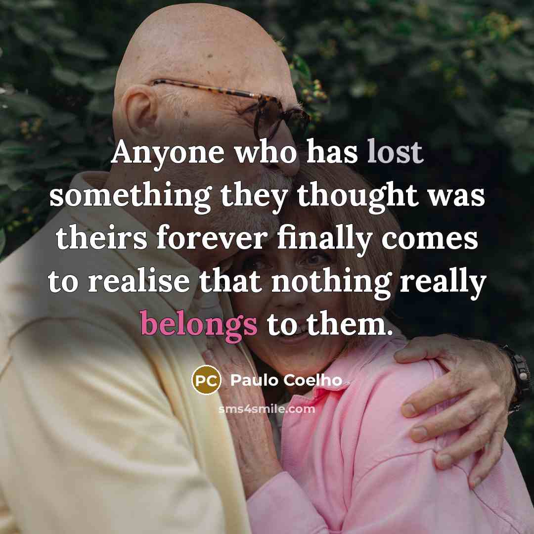 “Anyone who has lost something they thought was theirs forever finally comes to realise that nothing really belongs to them.” quote by Paulo Coelho