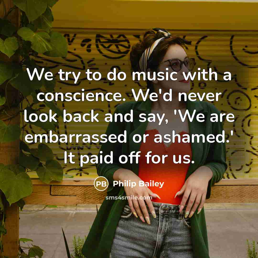 “We try to do music with a conscience. We'd never look back and say, 'We are embarrassed or ashamed.' It paid off for us.” quote by Philip Bailey