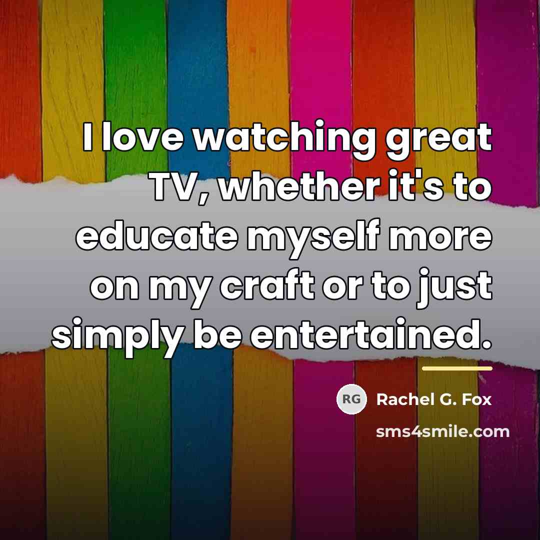 “I love watching great TV, whether it's to educate myself…” quote by Rachel G. Fox
