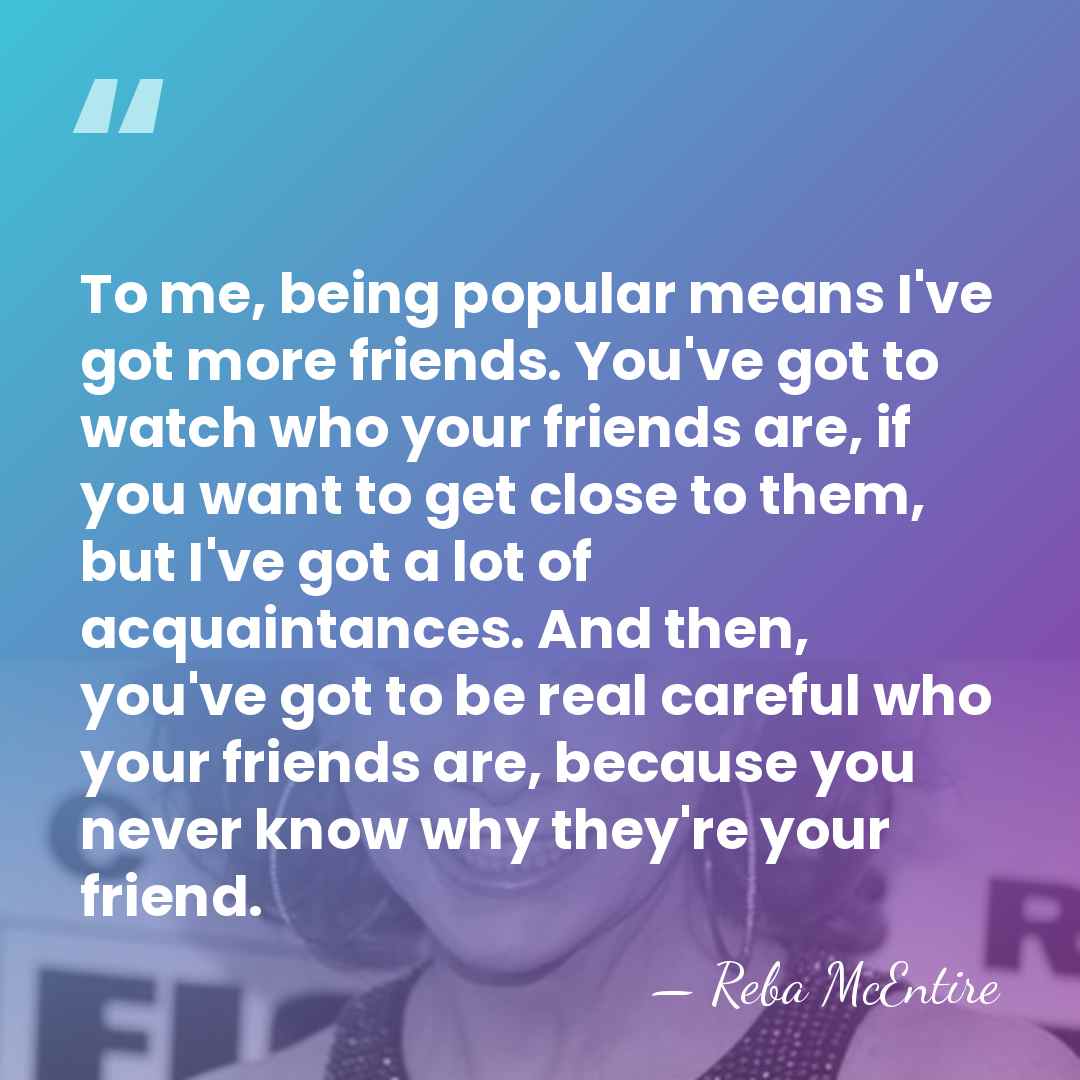 To me, being popular means I've got more friends. You've got to&hellip; - Reba McEntire