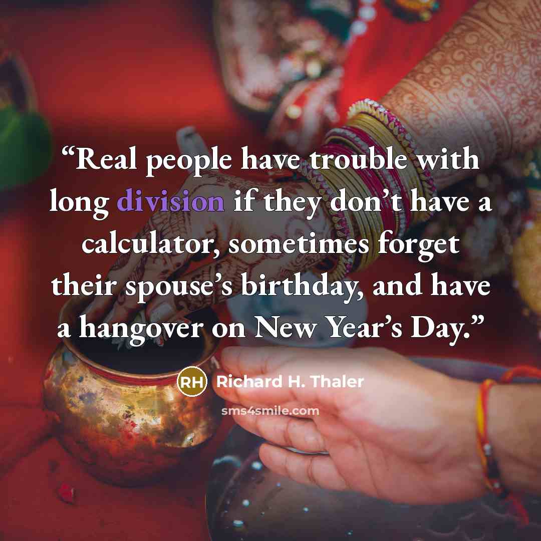 “Real people have trouble with long division if they don’t have a calculator, sometimes forget their spouse’s birthday, and have a hangover on New Year’s Day.” quote by Richard H. Thaler