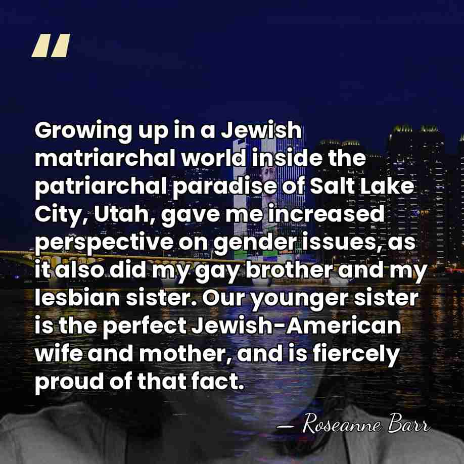 Growing up in a Jewish matriarchal world inside the patriarchal paradise of&hellip; - Roseanne Barr