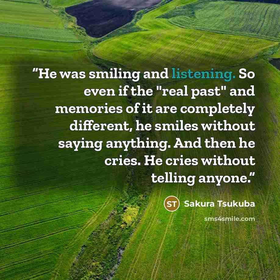 “He was smiling and listening. So even if the "real past" and memories of it are completely different, he smiles without saying anything. And then he cries. He cries without telling anyone.” quote by Sakura Tsukuba