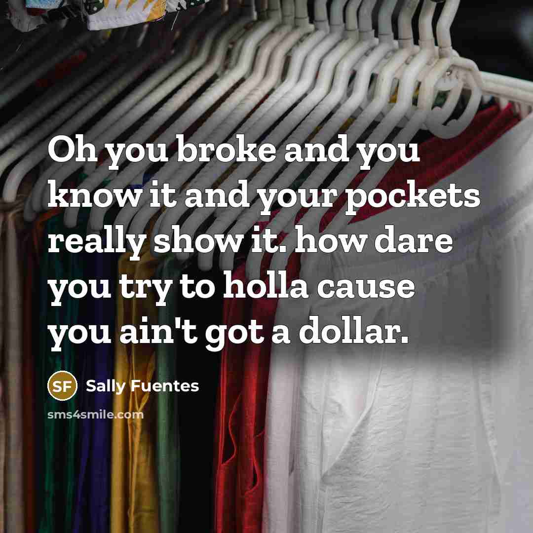 “Oh you broke and you know it and your pockets really show it. how dare you try to holla cause you ain't got a dollar.” quote by Sally Fuentes