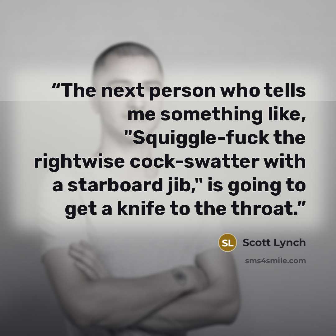 “The next person who tells me something like, "Squiggle-fuck the rightwise cock-swatter with a starboard jib," is going to get a knife to the throat.” quote by Scott Lynch
