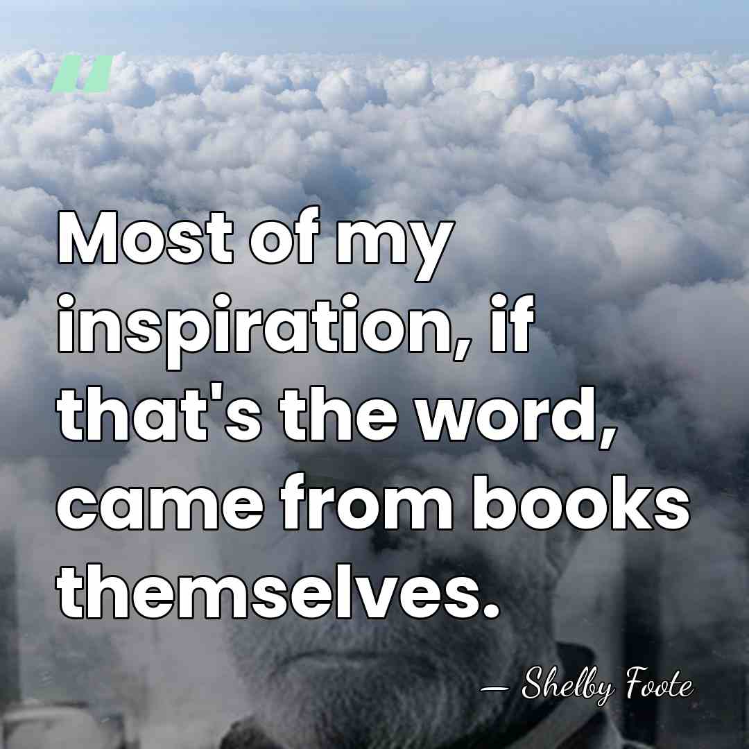 Most of my inspiration, if that's the word, came from books themselves. - Shelby Foote